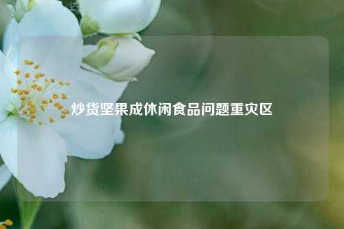 炒货坚果成休闲食品问题重灾区