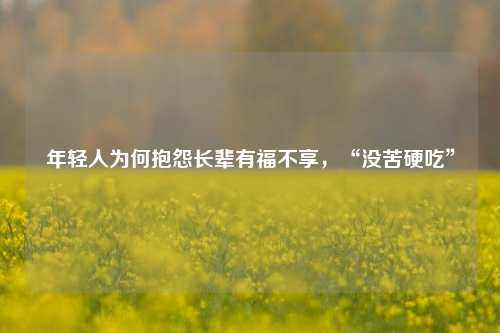 年轻人为何抱怨长辈有福不享，“没苦硬吃”