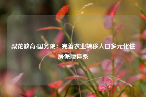 梨花教育:国务院：完善农业转移人口多元化住房保障体系